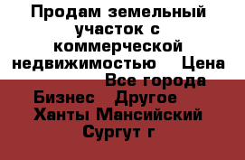 Продам земельный участок с коммерческой недвижимостью  › Цена ­ 400 000 - Все города Бизнес » Другое   . Ханты-Мансийский,Сургут г.